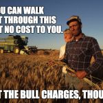 farmer | YOU CAN WALK RIGHT THROUGH THIS FIELD AT NO COST TO YOU. BUT THE BULL CHARGES, THOUGH. | image tagged in farmer | made w/ Imgflip meme maker