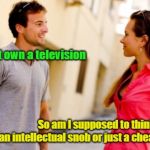 No Big Deal, Except He Assumes That Hillary is President | I don't own a television; So am I supposed to think you're an intellectual snob or just a cheap-ass? | image tagged in people talking,tv or not tv,memes | made w/ Imgflip meme maker