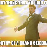 You did such a great thing | SO THAT THING THAT YOU DID FOR ME; IS WORTHY OF A GRAND CELEBRATION | image tagged in tony stark celebrating,celebrate,memes,thank you | made w/ Imgflip meme maker
