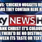 Chicken Nuggets Sky News | SKY NEWS: 'CHICKEN NUGGETS RECALLED OVER FEARS THEY CONTAIN BLUE RUBBER.'; THANK CHRIST IT'S COLOURED BLUE AS THERE'D BE NO DISTINGUISHING BETWEEN ITS TASTE OR TEXTURE... | image tagged in sky news,chicken,chicken nuggets | made w/ Imgflip meme maker