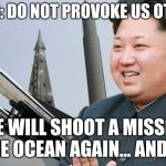 Kim Jon Un | TO THE US: DO NOT PROVOKE US OTHERWISE; WE WILL SHOOT A MISSILE AT THE OCEAN AGAIN... AND MISS | image tagged in kim jon un | made w/ Imgflip meme maker