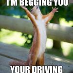 why me | PLEASE, I'M BEGGING YOU; YOUR DRIVING ME NUTS!!! | image tagged in why me | made w/ Imgflip meme maker