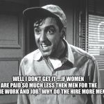 Gomer | WELL I DON'T GET IT ....IF WOMEN ARE PAID SO MUCH LESS THEN MEN FOR THE SAME WORK AND JOB.  WHY DO THE HIRE MORE MEN. | image tagged in gomer | made w/ Imgflip meme maker