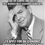 Stupid | INTERNATIONAL STUDENTS CANNOT TAKE OFF CAMPUS JOBS UNLESS THEY DEMONSTRATE ECONOMIC HARDSHIP. TO APPLY FOR AN ECONOMIC HARDSHIP WAIVER COSTS $400. | image tagged in stupid | made w/ Imgflip meme maker