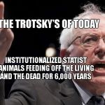 Bernie Sanders | THE TROTSKY'S OF TODAY; INSTITUTIONALIZED STATIST ANIMALS FEEDING OFF THE LIVING AND THE DEAD FOR 6,000 YEARS | image tagged in bernie sanders | made w/ Imgflip meme maker