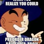Dragon ball Z mem | WHEN YOU REALIZE YOU COULD; PRE ORDER DRAGON BALL SUPER: BROLY | image tagged in dragon ball z mem | made w/ Imgflip meme maker