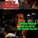 The day that grumpy cat decided, humans just aren't worth it  | FISCHER, MY MAN, I'M SO GLAD YOU COULD MAKE IT; SOMEONE PINCH ME AND TELL ME I'M NOT TALKING TO A CAT | image tagged in inception gc 2,grumpy cat,inception,dude,cool cat,pooping | made w/ Imgflip meme maker