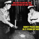 Abbott and Costello | ARE YOU TELLING ME THAT COFFIN OPENED UP AND THEN... NANCY PELOSI WAS IN IT EYEING MY NECK. | image tagged in abbott and costello | made w/ Imgflip meme maker