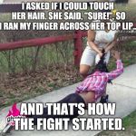 Girl fight | I ASKED IF I COULD TOUCH HER HAIR. SHE SAID, "SURE!", SO I RAN MY FINGER ACROSS HER TOP LIP... AND THAT'S HOW THE FIGHT STARTED. | image tagged in girl fight | made w/ Imgflip meme maker