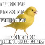 Canary | TALK IS CHEAP. LIFE IS CHEAP. DEATH IS CHEAP. EXCERPT FROM 'LEARN TO SPEAK CANARY' | image tagged in canary | made w/ Imgflip meme maker