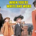 Mary Poppins | WHEN YOU'RE WHITE AND WOKE | image tagged in mary poppins | made w/ Imgflip meme maker