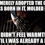 bane | YOU MERELY ADOPTED THE COLD. I WAS BORN IN IT, MOLDED BY IT, I DIDN'T FEEL WARMTH UNTIL I WAS ALREADY A MAN | image tagged in bane | made w/ Imgflip meme maker