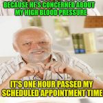 Calm the blood pressure Harold | I'M AT THE DOCTOR'S OFFICE    BECAUSE HE'S CONCERNED ABOUT             MY HIGH BLOOD PRESSURE; IT'S ONE HOUR PASSED MY SCHEDULED APPOINTMENT TIME; THIS IS NOT HELPING  MY BLOOD PRESSURE | image tagged in horrible pun harold,memes,hide the pain harold,doctor | made w/ Imgflip meme maker