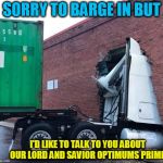 Jehovah's freight-liner  | SORRY TO BARGE IN BUT; I'D LIKE TO TALK TO YOU ABOUT OUR LORD AND SAVIOR OPTIMUMS PRIME | image tagged in jehovah's freight-liner,optimus prime,transformers,jehovah's witness | made w/ Imgflip meme maker
