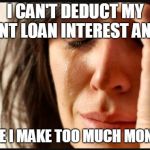 1st world reverse | I CAN'T DEDUCT MY STUDENT LOAN INTEREST ANYMORE; BECAUSE I MAKE TOO MUCH MONEY NOW | image tagged in 1st world reverse | made w/ Imgflip meme maker