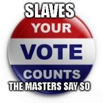 Vote | SLAVES; THE MASTERS SAY SO | image tagged in vote | made w/ Imgflip meme maker