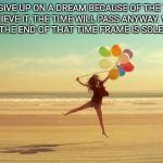 Inspirational | DON'T GIVE UP ON A DREAM BECAUSE OF THE TIME IT TAKES TO ACHIEVE IT, THE TIME WILL PASS ANYWAY. WHAT YOU ARE LEFT WITH AT THE END OF THAT TIME FRAME IS SOLELY UP TO YOU. | image tagged in inspirational | made w/ Imgflip meme maker