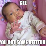 Sassy Baby | GEE; YOU GOT SOME ATTITUDE | image tagged in sassy baby | made w/ Imgflip meme maker