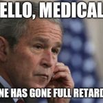 George W. Bush left-handed phone 001 | HELLO, MEDICAL? SOMEONE HAS GONE FULL RETARD HERE... | image tagged in george w bush left-handed phone 001 | made w/ Imgflip meme maker