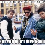 Beastie boys hey ladies | WHEN EMINEM TOTALLY COPIES YOUR ALBUM COVER; BUT YOU DON'T GIVE A SHIT | image tagged in beastie boys hey ladies | made w/ Imgflip meme maker