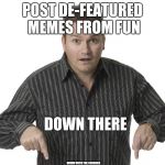 De-Featured Meme in Fun? | POST DE-FEATURED MEMES FROM FUN; DOWN THERE; DOWN WITH THE CENSORS | image tagged in pointing down,meme,fun,censored | made w/ Imgflip meme maker
