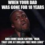 Kevin Hart Mad | WHEN YOUR DAD WAS GONE FOR 18 YEARS; AND COME BACK SAYING "MAN, THAT LINE AT DOLLAR TREE WAS LONG" | image tagged in kevin hart mad | made w/ Imgflip meme maker
