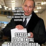Putin Elects You | VOTING FOR MASTER... LEARNED IN PUBLIC INDOCTRINATION CENTERS; STATISM IS A MENTAL ABUSE DISORDER | image tagged in putin elects you | made w/ Imgflip meme maker