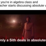 Only a Sith deals in absolutes | When you're in algebra class and the teacher starts discussing absolute value | image tagged in only a sith deals in absolutes,funny memes,star wars prequels,obi wan kenobi | made w/ Imgflip meme maker