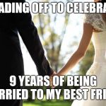 Happy anniversary darlin | HEADING OFF TO CELEBRATE; 9 YEARS OF BEING MARRIED TO MY BEST FRIEND | image tagged in wedding,anniversary,celebration | made w/ Imgflip meme maker