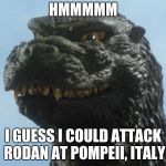 Godzilla decides to attack Rodan at Pompeii Italy  | HMMMMM; I GUESS I COULD ATTACK RODAN AT POMPEII, ITALY | image tagged in godzilla smile | made w/ Imgflip meme maker