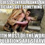 Starving child | I GUESS CENTRAL BANKS AND POLITICIANS GOT SOMETHING TO DO; WITH MOST OF THE WORLD POPULATIONS ARE STARVING. | image tagged in starving child | made w/ Imgflip meme maker