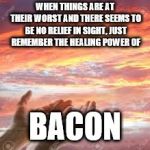God's Hands In The Sunrise/Sunset | WHEN THINGS ARE AT THEIR WORST AND THERE SEEMS TO BE NO RELIEF IN SIGHT, JUST REMEMBER THE HEALING POWER OF; BACON | image tagged in god's hands in the sunrise/sunset | made w/ Imgflip meme maker