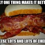 Bacon Sandwich | ONLY ONE THING MAKES IT BETTER:; CHEESE. LOTS AND LOTS OF CHEESE. | image tagged in bacon sandwich | made w/ Imgflip meme maker