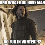 john snow | AND WHAT GOD GAVE MAN; NO FUR IN WINTER?!? | image tagged in john snow | made w/ Imgflip meme maker