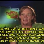 Trying to capitalize on this new shaggy meme. | SO, WHEN WE WERE FILMING I WAS ONLY ALLOWED TO USE 0.01% OF SHAGGY'S POWER. ONE TIME I ACCIDENTALLY WENT 0.001% OVER THE MARK AND EVERYONE WITHIN A 5-MILE VICINITY SHAT THEIR PANTS AND PASSED OUT! | image tagged in memes,funny,dank memes,shaggy,scooby doo,powerful shaggy | made w/ Imgflip meme maker