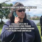 Woman calling police | INSTITUTIONALIZED WOMEN..HELLO 911; I SEE A BLACK A JEW A RICH PERSON A FREE PERSON AND CHILD A HAPPY WOMAN SOMEONE THAT NEEDS TO BE CONTROLLED | image tagged in woman calling police | made w/ Imgflip meme maker