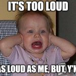 Too much Noise | IT'S TOO LOUD; NOT AS LOUD AS ME, BUT, Y'KNOW | image tagged in too much noise | made w/ Imgflip meme maker