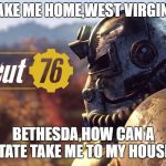 Fallout 76 Logo | "TAKE ME HOME,WEST VIRGINA"; BETHESDA,HOW CAN A STATE TAKE ME TO MY HOUSE? | image tagged in fallout 76 logo | made w/ Imgflip meme maker