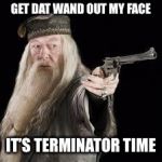 gun dumbledore | GET DAT WAND OUT MY FACE; IT’S TERMINATOR TIME | image tagged in gun dumbledore | made w/ Imgflip meme maker