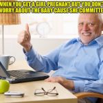 thumps up grandpa | WHEN YOU GET A GIRL PREGNANT BUT YOU DON’T HAVE TO WORRY ABOUT THE BABY CAUSE SHE COMMITTED SUICIDE | image tagged in thumps up grandpa | made w/ Imgflip meme maker