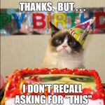 grumpy cat birthday  | THANKS,  BUT . . . I DON'T RECALL ASKING FOR "THIS" | image tagged in grumpy cat birthday | made w/ Imgflip meme maker