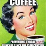 Vintage lady drinking coffee | COFFEE; PREVENTING THROAT PUNCHES SINCE THE 15TH CENTURY | image tagged in vintage lady drinking coffee | made w/ Imgflip meme maker