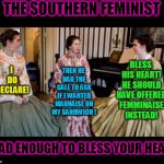 I don't know about the rest of the country, but down here we call it "mannaise". | THE SOUTHERN FEMINIST; THEN HE HAD THE GALL TO ASK IF I WANTED MANNAISE ON MY SANDWICH
! BLESS HIS HEART! HE SHOULD HAVE OFFERED FEMMINAISE INSTEAD! I DO DECLARE! MAD ENOUGH TO BLESS YOUR HEART | image tagged in southern bell,nixieknox,memes,funny memes,bless your heart | made w/ Imgflip meme maker