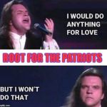 Anything for love...except root for the Patriots | ROOT FOR THE PATRIOTS | image tagged in i would do anything for love,meatloaf,new england patriots,patriots | made w/ Imgflip meme maker