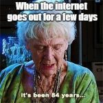 True | When the internet goes out for a few days | image tagged in it's been 84 years | made w/ Imgflip meme maker