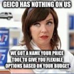 GEICO | GEICO HAS NOTHING ON US; WE GOT A NAME YOUR PRICE TOOL TO GIVE YOU FLEXIBLE OPTIONS BASED ON YOUR BUDGET | image tagged in geico | made w/ Imgflip meme maker