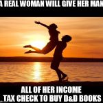 Relationship | A REAL WOMAN WILL GIVE HER MAN; ALL OF HER INCOME TAX CHECK TO BUY D&D BOOKS | image tagged in relationship,dd,dungeons  dragons | made w/ Imgflip meme maker