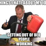Pouring Gasoline on work | THINGS I HATE ABOUT MY JOB:; *GETTING OUT OF BED; *PEOPLE; *WORKING | image tagged in gas,job,work,office,burn | made w/ Imgflip meme maker