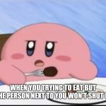Hungry kirby | WHEN YOU TRYING TO EAT BUT THE PERSON NEXT TO YOU WON'T SHUT UP | image tagged in hungry kirby | made w/ Imgflip meme maker