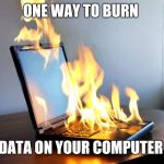 Burning laptop | ONE WAY TO BURN; DATA ON YOUR COMPUTER | image tagged in burning laptop | made w/ Imgflip meme maker